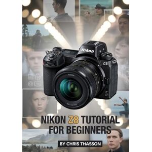 Thasson, Chris Nikon Z8 Tutorial for Beginners: Step-by-Step User Guide to Camera Settings, Photography Techniques, Videography Tips, Autofocus, Exposure, and Real Shooting Scenarios Thasson, Chris Nikon Z8 Tutorial for Beginners: Step-by-Step User Guide to Camera Settings, Photography Techniques, Videography Tips, Autofocus, Exposure, and Real Shooting Scenarios