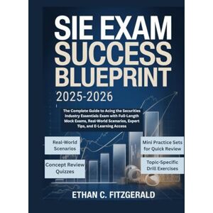FITZGERALD, ETHAN . C. SIE EXAM SUCCESS BLUEPRINT 2025-2026: The Complete Guide to Acing the Securities Industry Essentials Exam with Full-Length Mock Exams, Real-World Scenarios, Expert Tips, and E-Learning Access FITZGERALD, ETHAN . C. SIE EXAM SUCCESS BLUEPRINT 2025-2026: The Complete Guide to Acing the Securities Industry Essentials Exam with Full-Length Mock Exams, Real-World Scenarios, Expert Tips, and E-Learning Access
