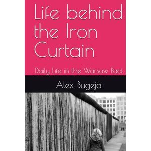 Bugeja, Dr Alex Life behind the Iron Curtain: Daily Life in the Warsaw Pact Bugeja, Dr Alex Life behind the Iron Curtain: Daily Life in the Warsaw Pact