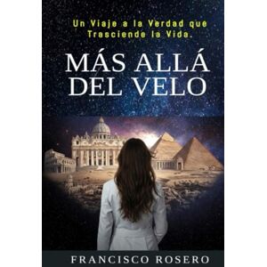 Rosero, Francisco Más Allá del Velo: Un viaje a la verdad que trasciende la vida Rosero, Francisco Más Allá del Velo: Un viaje a la verdad que trasciende la vida