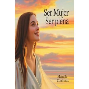 Contreras, Mairelle Ser Mujer, Ser Plena: Un Viaje de Autenticidad, Amor Propio y Despertar Interior Contreras, Mairelle Ser Mujer, Ser Plena: Un Viaje de Autenticidad, Amor Propio y Despertar Interior