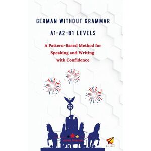 Absalan, Aryan German Without Grammar A1-A2-B1 Levels: A Pattern-Based Method for Speaking and Writing with Confidence Absalan, Aryan German Without Grammar A1-A2-B1 Levels: A Pattern-Based Method for Speaking and Writing with Confidence