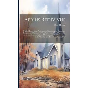 Heylyn, Peter 1600-1662 Aerius Redivivus: Or, the History of the Presbyterians. Containing the Beginnings, Progresse, and Successes of That Active Sect. Their Oppositions to ... in the Church; and, Their Imbroilments Of... Heylyn, Peter 1600-1662 Aerius Redivivus: Or, the History of the Presbyterians. Containing the Beginnings, Progresse, and Successes of That Active Sect. Their Oppositions to ... in the Church; and, Their Imbroilments Of...