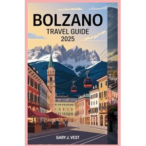 VEST, GARY J. BOLZANO TRAVEL GUIDE 2025: Explore the Alpine Charm of Northern Italy – Must-See Attractions, Hidden Gems, Local Tips, and Perfect Itineraries (TRAVEL COMPANION) VEST, GARY J. BOLZANO TRAVEL GUIDE 2025: Explore the Alpine Charm of Northern Italy – Must-See Attractions, Hidden Gems, Local Tips, and Perfect Itineraries (TRAVEL COMPANION)