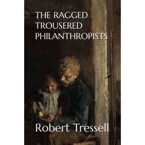 Tressell, Robert THE RAGGED TROUSERED PHILANTHROPISTS: 1914 Working Class Families (Annotated) Tressell, Robert THE RAGGED TROUSERED PHILANTHROPISTS: 1914 Working Class Families (Annotated)