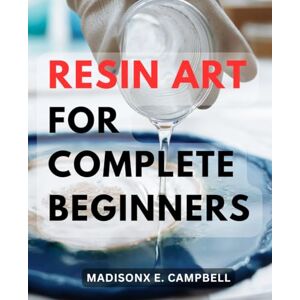 Campbell, Madisonx E. Resin Art For Complete Beginners: Mastering the Craft of Epoxy Resin-Creations with Essential Techniques and Troubleshooting Tips Unlock Your Creative Potential with-Step-by-Step Guidance Campbell, Madisonx E. Resin Art For Complete Beginners: Mastering the Craft of Epoxy Resin-Creations with Essential Techniques and Troubleshooting Tips Unlock Your Creative Potential with-Step-by-Step Guidance