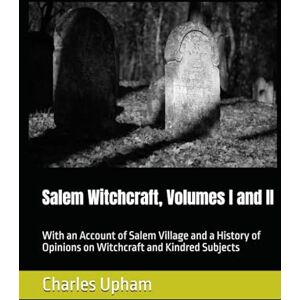 Upham, Charles Wentworth Salem Witchcraft, Volumes I and II: With an Account of Salem Village and a History of Opinions on Witchcraft and Kindred Subjects Upham, Charles Wentworth Salem Witchcraft, Volumes I and II: With an Account of Salem Village and a History of Opinions on Witchcraft and Kindred Subjects
