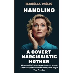 Wells, Isabella Handling a Covert Narcissistic Mother: Practical Guide to Recognizing Subtle Abuse and Breaking Free from Emotional Control Wells, Isabella Handling a Covert Narcissistic Mother: Practical Guide to Recognizing Subtle Abuse and Breaking Free from Emotional Control
