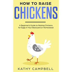 Campbell, Kathy How to Raise Chickens: A Beginner’s Guide to Raising Chickens for Eggs in Your Backyard or Homestead (Self Sustainable Living for Beginners) Campbell, Kathy How to Raise Chickens: A Beginner’s Guide to Raising Chickens for Eggs in Your Backyard or Homestead (Self Sustainable Living for Beginners)