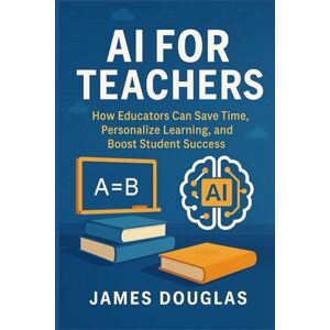 Douglas, James AI For Teachers: How Educators Can Save Time, Personalize Learning, and Boost Student Success Douglas, James AI For Teachers: How Educators Can Save Time, Personalize Learning, and Boost Student Success