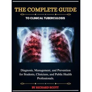 Scott The Complete Guide to Clinical Tuberculosis: Diagnosis, Management, and Prevention for Students, Clinicians, and Public Health Professionals. Scott The Complete Guide to Clinical Tuberculosis: Diagnosis, Management, and Prevention for Students, Clinicians, and Public Health Professionals.