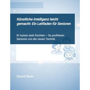 Stein, David Künstliche Intelligenz leicht gemacht: Ein Leitfaden für Senior:innen: KI nutzen statt fürchten – So profitieren Senioren von der neuen Technik Stein, David Künstliche Intelligenz leicht gemacht: Ein Leitfaden für Senior:innen: KI nutzen statt fürchten – So profitieren Senioren von der neuen Technik