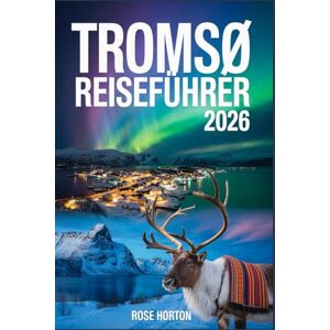 Horton, Rose TROMSØ REISEFÜHRER 2026: Ein Schritt-für-Schritt-Leitfaden, um Ihre Tage optimal zu nutzen, verborgene Schätze zu entdecken und die richtigen Touren für Ihre Traumreise zu buchen. Horton, Rose TROMSØ REISEFÜHRER 2026: Ein Schritt-für-Schritt-Leitfaden, um Ihre Tage optimal zu nutzen, verborgene Schätze zu entdecken und die richtigen Touren für Ihre Traumreise zu buchen.
