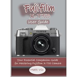Vic, Matt Fujifilm X-T50 User Guide: Your Essential Companion Guide for Mastering Fujifilm X-T50 Camera Vic, Matt Fujifilm X-T50 User Guide: Your Essential Companion Guide for Mastering Fujifilm X-T50 Camera