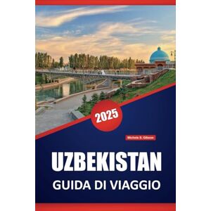 Gibson UZBEKISTAN GUIDA DI VIAGGIO 2025: Approfondimenti locali, itinerari, cultura, cucina, destinazioni top e cose da fare nel cuore dell'Asia centrale Gibson UZBEKISTAN GUIDA DI VIAGGIO 2025: Approfondimenti locali, itinerari, cultura, cucina, destinazioni top e cose da fare nel cuore dell'Asia centrale