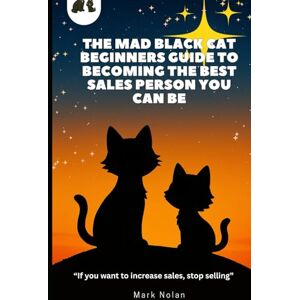 Nolan, Mark The Mad Black Cat Beginners Guide to Becoming the Best Sales Person You Can Be!: “If you want to increase sales, stop selling” Nolan, Mark The Mad Black Cat Beginners Guide to Becoming the Best Sales Person You Can Be!: “If you want to increase sales, stop selling”