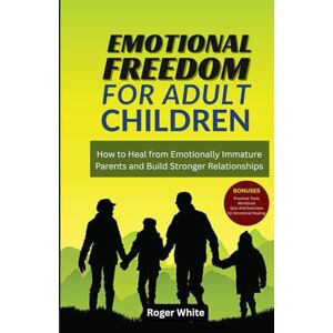 White, Roger Emotional Freedom for Adult Children: How to Heal from Emotionally Immature Parents and Build Stronger Relationships White, Roger Emotional Freedom for Adult Children: How to Heal from Emotionally Immature Parents and Build Stronger Relationships
