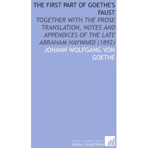 Goethe, Johann Wolfgang von The First Part of Goethe's Faust: Together With the Prose Translation, Notes and Appendices of the Late Abraham Hayward (1892) Goethe, Johann Wolfgang von The First Part of Goethe's Faust: Together With the Prose Translation, Notes and Appendices of the Late Abraham Hayward (1892)