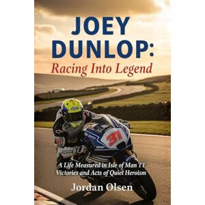 Olsen, Jordan JOEY DUNLOP: Racing Into Legend: A Life Measured in Isle of Man TT Victories and Acts of Quiet Heroism Olsen, Jordan JOEY DUNLOP: Racing Into Legend: A Life Measured in Isle of Man TT Victories and Acts of Quiet Heroism