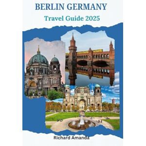 Amanda, Richard Berlin Germany Travel Guide 2024-2025: How To Plan A Memorable Trip To Germany's Capital “Berlin” Amanda, Richard Berlin Germany Travel Guide 2024-2025: How To Plan A Memorable Trip To Germany's Capital “Berlin”