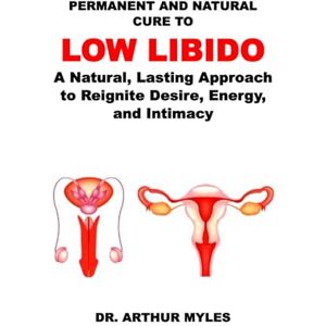 Myles, Dr. Arthur PERMANENT AND NATURAL CURE TO LOW LIBIDO: A Natural, Lasting Approach to Reignite Desire, Energy, and Intimacy Myles, Dr. Arthur PERMANENT AND NATURAL CURE TO LOW LIBIDO: A Natural, Lasting Approach to Reignite Desire, Energy, and Intimacy