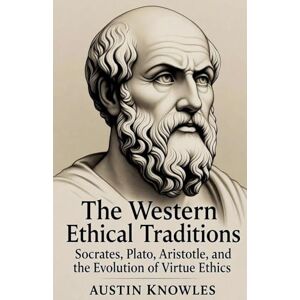 Knowles, Austin The Western Ethical Traditions: Socrates, Plato, Aristotle, and the Evolution of Virtue Ethics Knowles, Austin The Western Ethical Traditions: Socrates, Plato, Aristotle, and the Evolution of Virtue Ethics