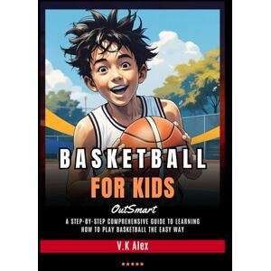 Alex, V.K Basketball for Kids: A Step-by-Step Comprehensive Guide to Learning How to Play Basketball the Easy Way (Fundamental Basketball Skills) Alex, V.K Basketball for Kids: A Step-by-Step Comprehensive Guide to Learning How to Play Basketball the Easy Way (Fundamental Basketball Skills)