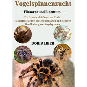 LIBER, DORIS VOGELSPINNENZUCHT: Ein Expertenleitfaden zur Zucht, Habitatgestaltung, Fütterungsplänen und sicheren Handhabung von Vogelspinnen. LIBER, DORIS VOGELSPINNENZUCHT: Ein Expertenleitfaden zur Zucht, Habitatgestaltung, Fütterungsplänen und sicheren Handhabung von Vogelspinnen.