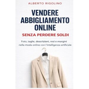 Rigolino, Alberto Vendere abbigliamento online senza perdere soldi: Una guida pratica per gestire foto, taglie, descrizioni, resi, margini e advertising nella moda ... artificiale (E-commerce Step By Step) Rigolino, Alberto Vendere abbigliamento online senza perdere soldi: Una guida pratica per gestire foto, taglie, descrizioni, resi, margini e advertising nella moda ... artificiale (E-commerce Step By Step)