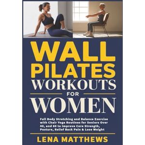 Matthews, Lena Wall Pilates Workouts for Women: Full Body Stretching and Balance Exercise with Chair Yoga Routines for Seniors Over 40, and 60 to Improve Core Strength, Posture, Relief Back Pain & Lose Weight Matthews, Lena Wall Pilates Workouts for Women: Full Body Stretching and Balance Exercise with Chair Yoga Routines for Seniors Over 40, and 60 to Improve Core Strength, Posture, Relief Back Pain & Lose Weight