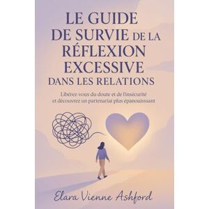 Ashford, Elara Vienne LE GUIDE DE SURVIE DE LA RÉFLEXION EXCESSIVE DANS LES RELATIONS: Libérez-vous du doute et de l'insécurité et découvrez un partenariat plus épanouissant Ashford, Elara Vienne LE GUIDE DE SURVIE DE LA RÉFLEXION EXCESSIVE DANS LES RELATIONS: Libérez-vous du doute et de l'insécurité et découvrez un partenariat plus épanouissant