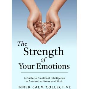 Collective, Inner Calm The Strength of Your Emotions: A Guide to Emotional Intelligence to Succeed at Home and Work Collective, Inner Calm The Strength of Your Emotions: A Guide to Emotional Intelligence to Succeed at Home and Work
