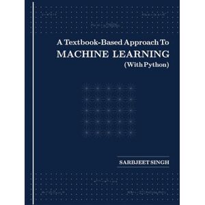 Singh, Sarbjeet A Textbook-Based Approach To MACHINE LEARNING (With Python) Singh, Sarbjeet A Textbook-Based Approach To MACHINE LEARNING (With Python)