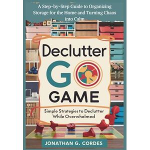 Cordes, Jonathan G Declutter Go Game: Simple Strategies To Declutter While Overwhelmed: A Step-by-Step Guide to Organizing Storage for the Home and Turning Chaos into Calm Cordes, Jonathan G Declutter Go Game: Simple Strategies To Declutter While Overwhelmed: A Step-by-Step Guide to Organizing Storage for the Home and Turning Chaos into Calm