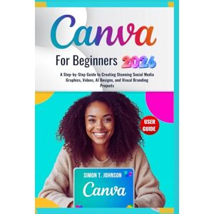 Johnson, Simon T. Canva For Beginners: A Step-by-Step Guide to Creating Stunning Social Media Graphics, Videos, AI Designs, and Visual Branding Projects Johnson, Simon T. Canva For Beginners: A Step-by-Step Guide to Creating Stunning Social Media Graphics, Videos, AI Designs, and Visual Branding Projects