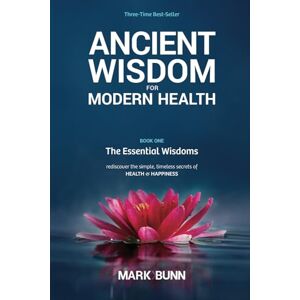 Bunn, Mr Mark Ancient Wisdom for Modern Health Book 1: The Essential Wisdoms rediscover the simple, timeless secrets of health and happiness: Volume 1 (Ancient Wisdom for Modern Health Book Series) Bunn, Mr Mark Ancient Wisdom for Modern Health Book 1: The Essential Wisdoms rediscover the simple, timeless secrets of health and happiness: Volume 1 (Ancient Wisdom for Modern Health Book Series)