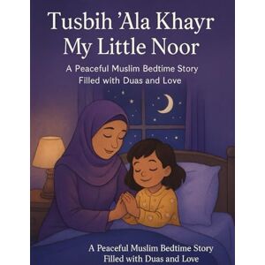 Khan, Bibi Tusbih ‘Ala Khayr, My Little Noor: A Peaceful Muslim Bedtime Story Filled with Duas and Love Khan, Bibi Tusbih ‘Ala Khayr, My Little Noor: A Peaceful Muslim Bedtime Story Filled with Duas and Love
