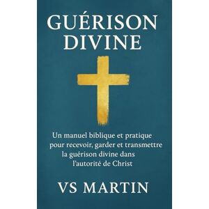 MARTIN, VS Guérison Divine: Un manuel biblique et pratique pour recevoir, garder et transmettre la guérison divine dans l’autorité de Christ MARTIN, VS Guérison Divine: Un manuel biblique et pratique pour recevoir, garder et transmettre la guérison divine dans l’autorité de Christ