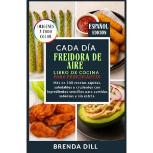 DILL, BRENDA CADA DÍA LIBRO DE COCINA DE FREIDORA DE AIRE PARA PRINCIPIANTES: Más de 100 recetas rápidas, saludables y crujientes con ingredientes sencillos para comidas sabrosas y sin estrés. DILL, BRENDA CADA DÍA LIBRO DE COCINA DE FREIDORA DE AIRE PARA PRINCIPIANTES: Más de 100 recetas rápidas, saludables y crujientes con ingredientes sencillos para comidas sabrosas y sin estrés.