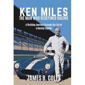 B. COLES, JAMES Ken Miles: THE MAN WHO REDEFINED RACING, A Thrilling Journey Through the Life of a Racing Legend B. COLES, JAMES Ken Miles: THE MAN WHO REDEFINED RACING, A Thrilling Journey Through the Life of a Racing Legend