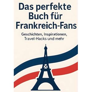 Schmied, Emily Das perfekte Buch für Frankreich-Fans: Geschichten, Inspirationen, Travel-Hacks und mehr Schmied, Emily Das perfekte Buch für Frankreich-Fans: Geschichten, Inspirationen, Travel-Hacks und mehr