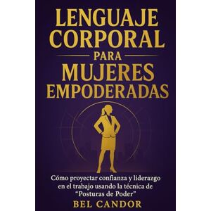 CANDOR, BEL LENGUAJE CORPORAL PARA MUJERES EMPODERADAS: Cómo proyectar confianza y liderazgo en el trabajo usando la técnica de “Posturas de Poder”.: 1 CANDOR, BEL LENGUAJE CORPORAL PARA MUJERES EMPODERADAS: Cómo proyectar confianza y liderazgo en el trabajo usando la técnica de “Posturas de Poder”.: 1