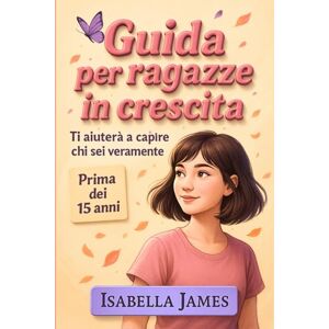 James, Isabella GUIDA PER RAGAZZE IN CRESCITA: La guida che ti aiuta a capire chi sei, anche quando ti senti persa James, Isabella GUIDA PER RAGAZZE IN CRESCITA: La guida che ti aiuta a capire chi sei, anche quando ti senti persa