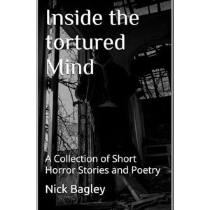 Bagley, Nick Inside the Tortured Mind: A Collection of Short Horror and Dark Poetry Bagley, Nick Inside the Tortured Mind: A Collection of Short Horror and Dark Poetry