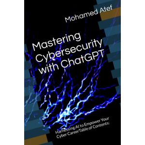 Atef, Mohamed Mastering Cybersecurity with ChatGPT: Harnessing AI to Empower Your Cyber CareerTable of Contents: (The Complete Cybersecurity Handbook: From Fundamentals to Advanced Techniques) Atef, Mohamed Mastering Cybersecurity with ChatGPT: Harnessing AI to Empower Your Cyber CareerTable of Contents: (The Complete Cybersecurity Handbook: From Fundamentals to Advanced Techniques)
