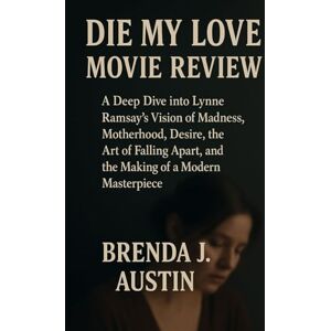 AUSTIN, BRENDA J. DIE MY LOVE MOVIE REVIEW: A DEEP DIVE INTO LYNNE RAMSAY’S VISION OF MADNESS, MOTHERHOOD, DESIRE, ART OF FALLING APART AND THE MAKING OF A MODERN MASTERPIECE AUSTIN, BRENDA J. DIE MY LOVE MOVIE REVIEW: A DEEP DIVE INTO LYNNE RAMSAY’S VISION OF MADNESS, MOTHERHOOD, DESIRE, ART OF FALLING APART AND THE MAKING OF A MODERN MASTERPIECE