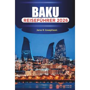 Josephson, Jane R BAKU Reiseführer 2026: Erkunden Sie den Jungfernturm, besuchen Sie den Schirwanschah-Palast und erleben Sie den Blick auf das Kaspische Meer Josephson, Jane R BAKU Reiseführer 2026: Erkunden Sie den Jungfernturm, besuchen Sie den Schirwanschah-Palast und erleben Sie den Blick auf das Kaspische Meer