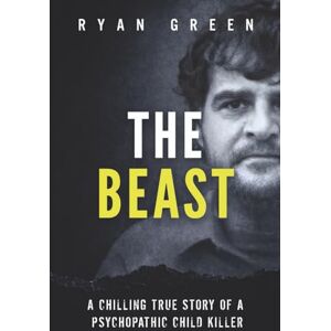 Green, Ryan The Beast: A Chilling True Story of a Psychopathic Child Killer (True Crime) Green, Ryan The Beast: A Chilling True Story of a Psychopathic Child Killer (True Crime)