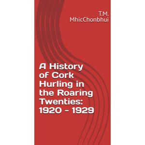 MhicChonbhui, Mr. T.M. A History of Cork Hurling in the Roaring Twenties: 1920 1929 MhicChonbhui, Mr. T.M. A History of Cork Hurling in the Roaring Twenties: 1920 1929