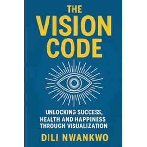 Nwankwo, Dili The Vision Code: Unlocking Success, Health and Happiness Through Visualization Nwankwo, Dili The Vision Code: Unlocking Success, Health and Happiness Through Visualization